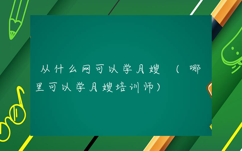 从什么网可以学月嫂 (哪里可以学月嫂培训师)